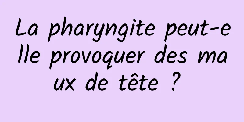 La pharyngite peut-elle provoquer des maux de tête ? 