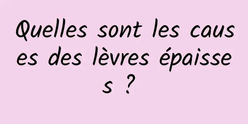 Quelles sont les causes des lèvres épaisses ? 