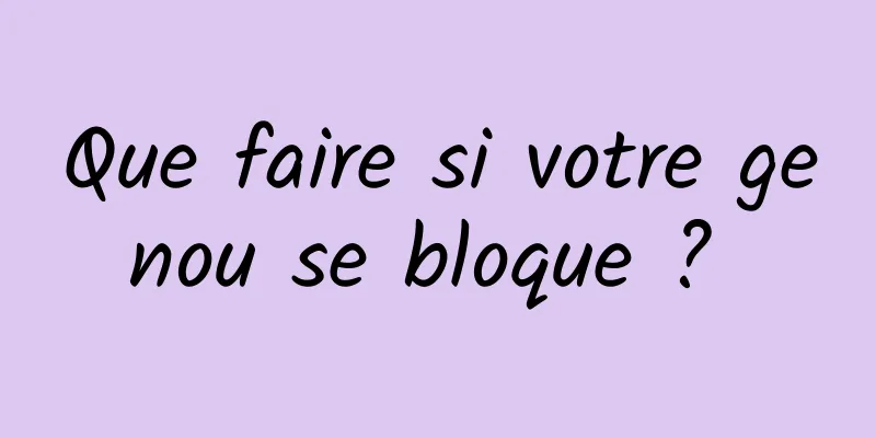 Que faire si votre genou se bloque ? 