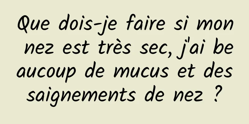 Que dois-je faire si mon nez est très sec, j'ai beaucoup de mucus et des saignements de nez ? 