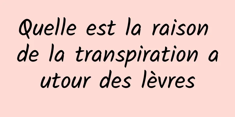 Quelle est la raison de la transpiration autour des lèvres