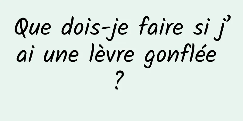 Que dois-je faire si j’ai une lèvre gonflée ? 