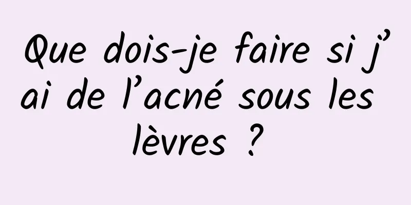 Que dois-je faire si j’ai de l’acné sous les lèvres ? 