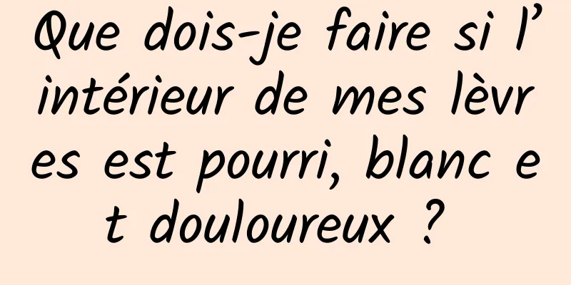 Que dois-je faire si l’intérieur de mes lèvres est pourri, blanc et douloureux ? 