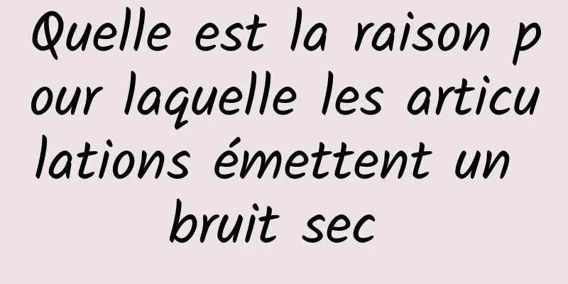 Quelle est la raison pour laquelle les articulations émettent un bruit sec 