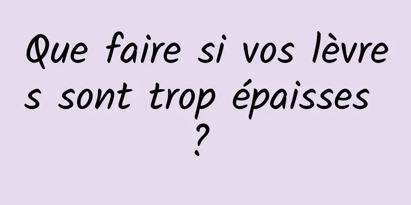 Que faire si vos lèvres sont trop épaisses ? 