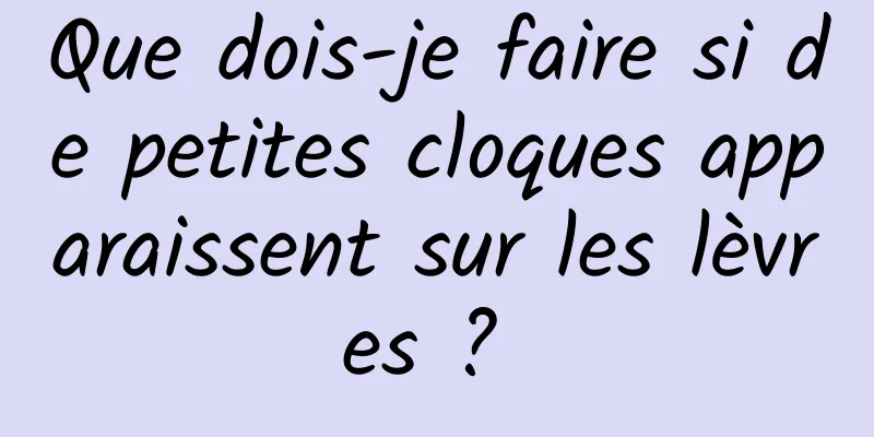 Que dois-je faire si de petites cloques apparaissent sur les lèvres ? 