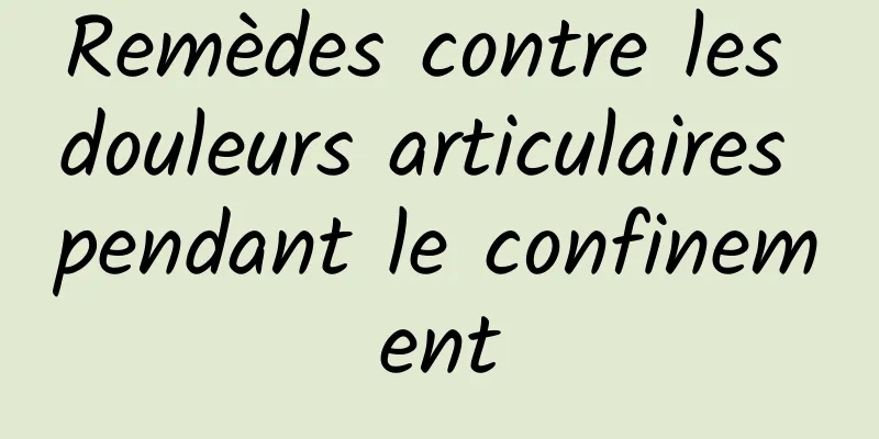 Remèdes contre les douleurs articulaires pendant le confinement