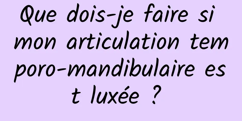 Que dois-je faire si mon articulation temporo-mandibulaire est luxée ? 