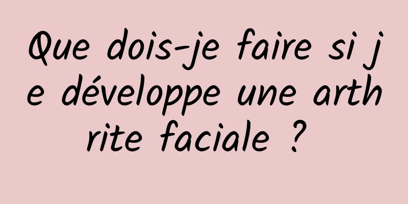 Que dois-je faire si je développe une arthrite faciale ? 