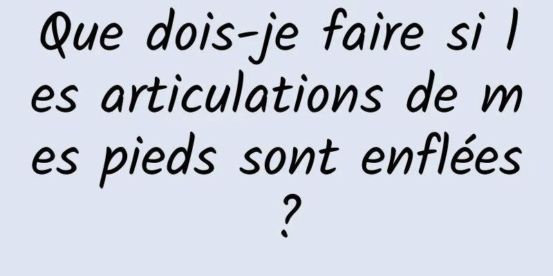 Que dois-je faire si les articulations de mes pieds sont enflées ?