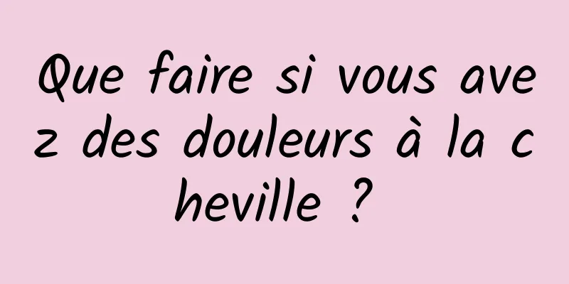 Que faire si vous avez des douleurs à la cheville ? 