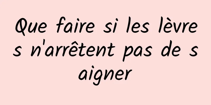 Que faire si les lèvres n'arrêtent pas de saigner