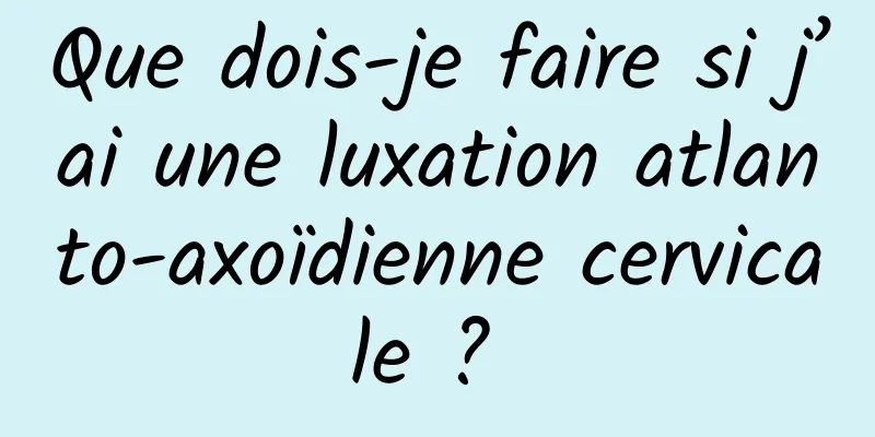 Que dois-je faire si j’ai une luxation atlanto-axoïdienne cervicale ? 