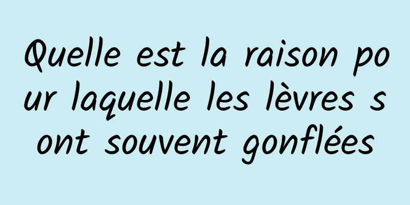 Quelle est la raison pour laquelle les lèvres sont souvent gonflées