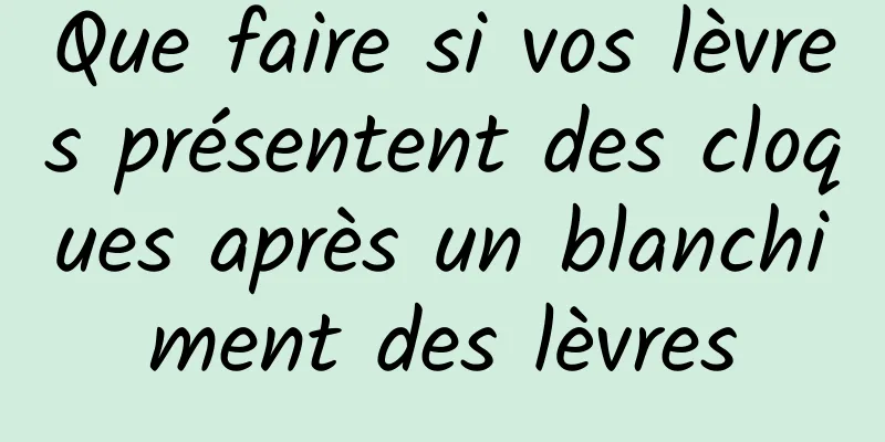 Que faire si vos lèvres présentent des cloques après un blanchiment des lèvres