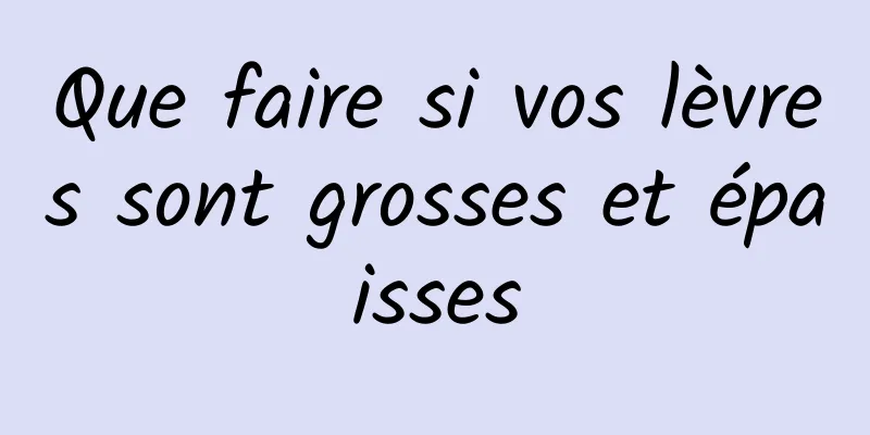 Que faire si vos lèvres sont grosses et épaisses