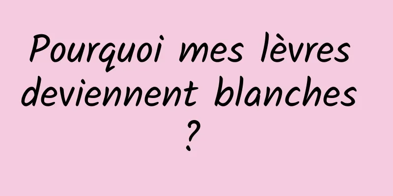 Pourquoi mes lèvres deviennent blanches ? 