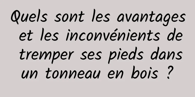 Quels sont les avantages et les inconvénients de tremper ses pieds dans un tonneau en bois ? 