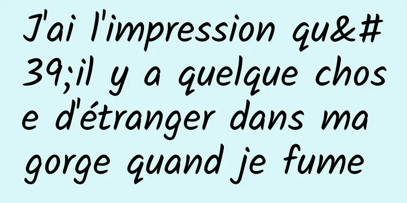 J'ai l'impression qu'il y a quelque chose d'étranger dans ma gorge quand je fume 