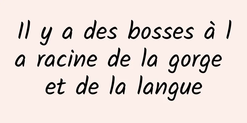 Il y a des bosses à la racine de la gorge et de la langue