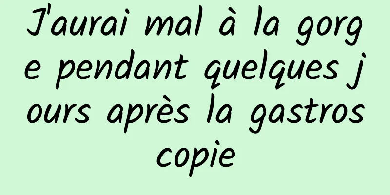 J'aurai mal à la gorge pendant quelques jours après la gastroscopie