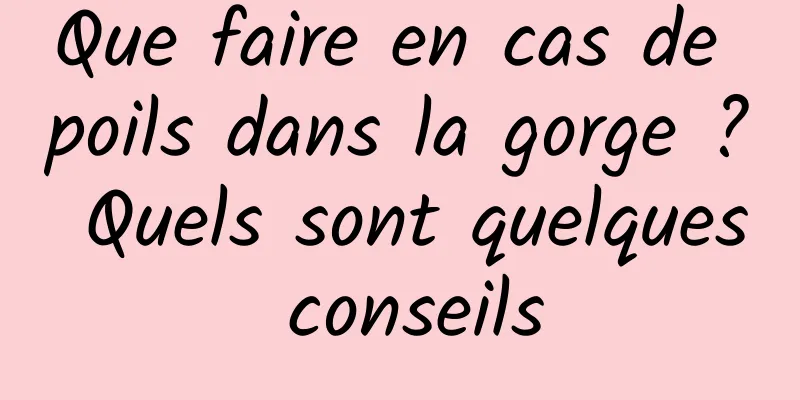 Que faire en cas de poils dans la gorge ? Quels sont quelques conseils