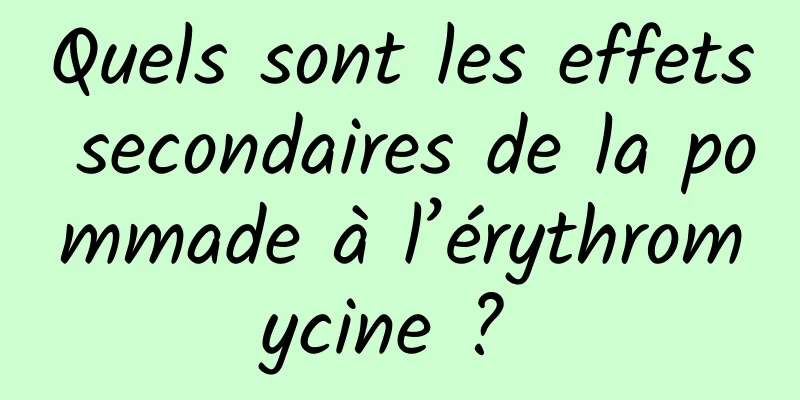 Quels sont les effets secondaires de la pommade à l’érythromycine ? 