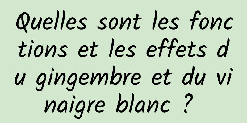 Quelles sont les fonctions et les effets du gingembre et du vinaigre blanc ? 