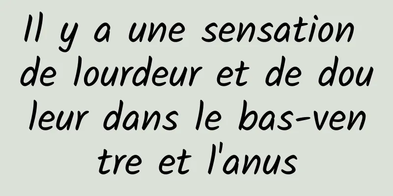 ​Il y a une sensation de lourdeur et de douleur dans le bas-ventre et l'anus