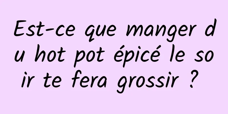 Est-ce que manger du hot pot épicé le soir te fera grossir ? 