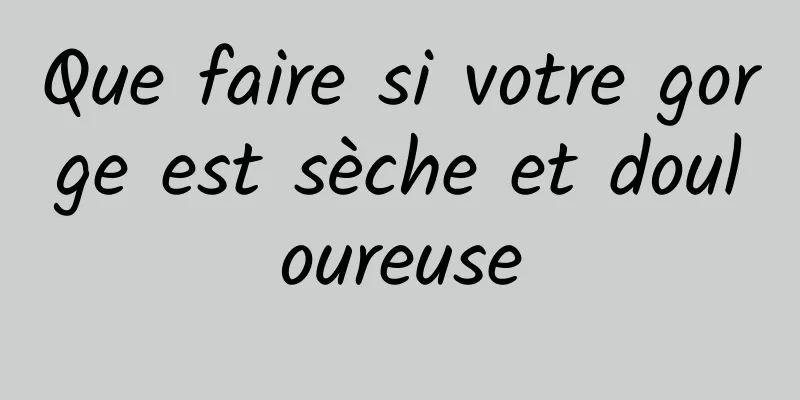 Que faire si votre gorge est sèche et douloureuse