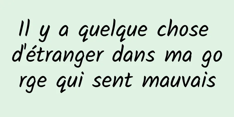 Il y a quelque chose d'étranger dans ma gorge qui sent mauvais