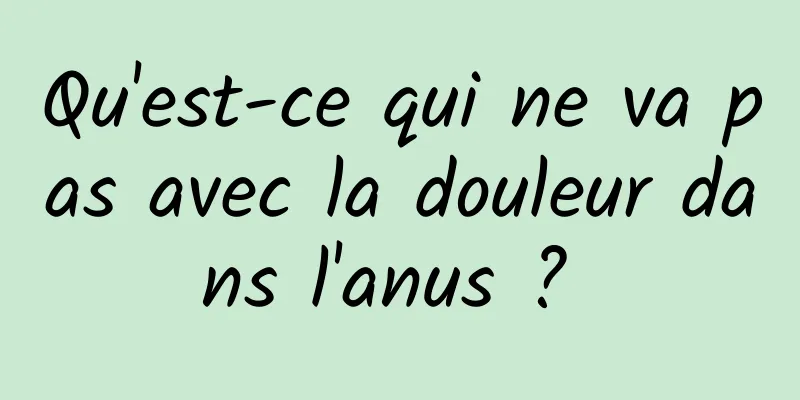 Qu'est-ce qui ne va pas avec la douleur dans l'anus ? 