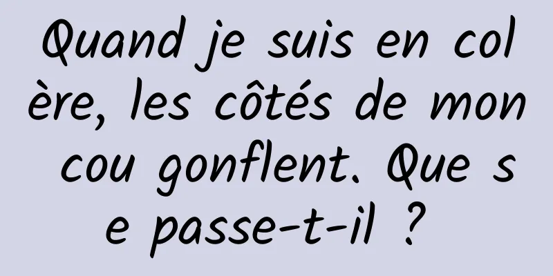 Quand je suis en colère, les côtés de mon cou gonflent. Que se passe-t-il ? 