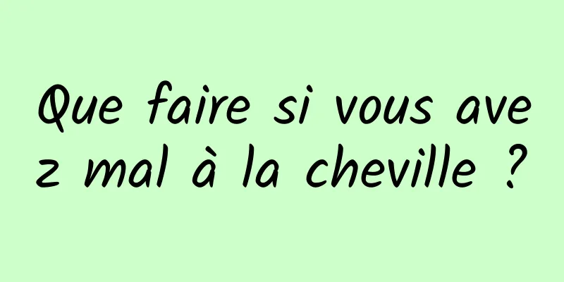 Que faire si vous avez mal à la cheville ?