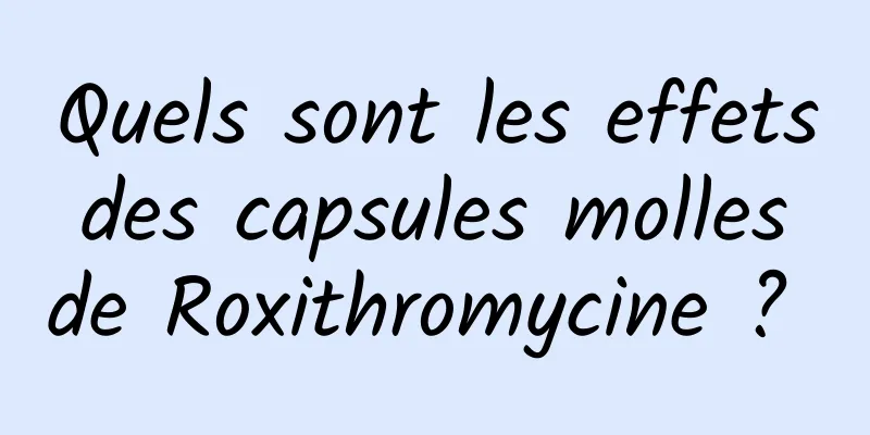 Quels sont les effets des capsules molles de Roxithromycine ? 