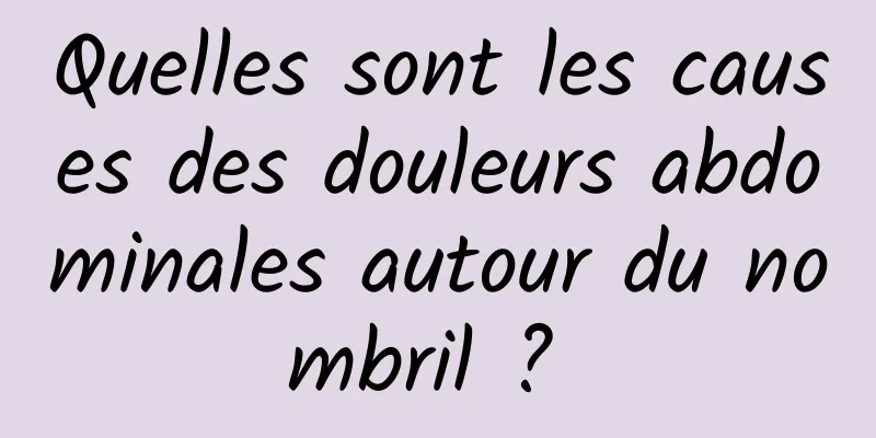 Quelles sont les causes des douleurs abdominales autour du nombril ? 