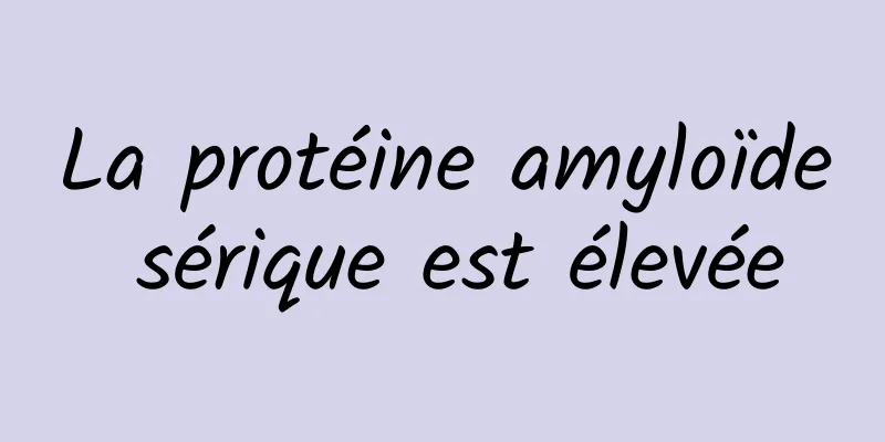 La protéine amyloïde sérique est élevée