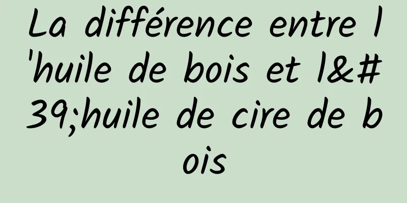 La différence entre l'huile de bois et l'huile de cire de bois