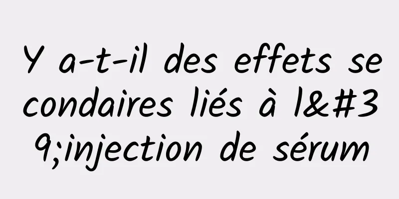 Y a-t-il des effets secondaires liés à l'injection de sérum