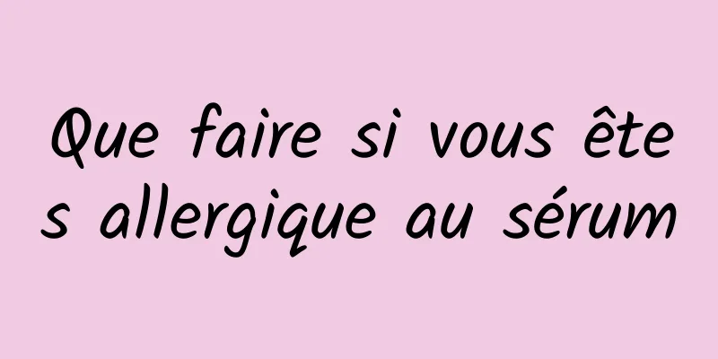 Que faire si vous êtes allergique au sérum