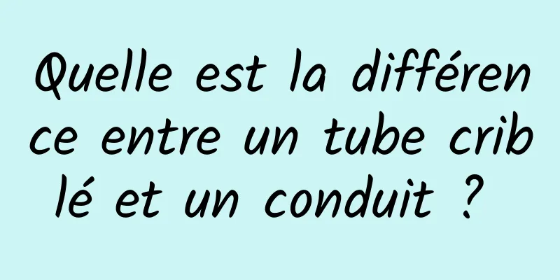 Quelle est la différence entre un tube criblé et un conduit ? 