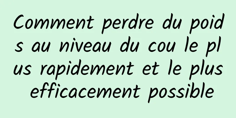 Comment perdre du poids au niveau du cou le plus rapidement et le plus efficacement possible