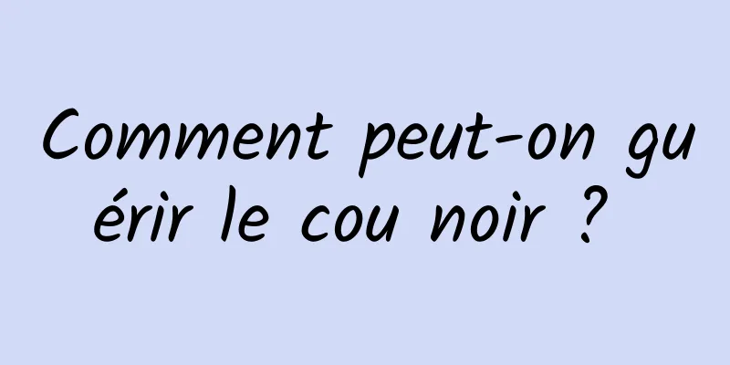 Comment peut-on guérir le cou noir ? 