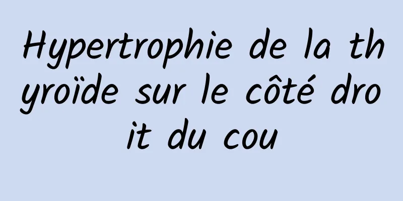 Hypertrophie de la thyroïde sur le côté droit du cou