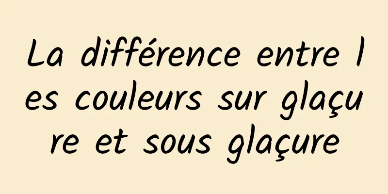 La différence entre les couleurs sur glaçure et sous glaçure