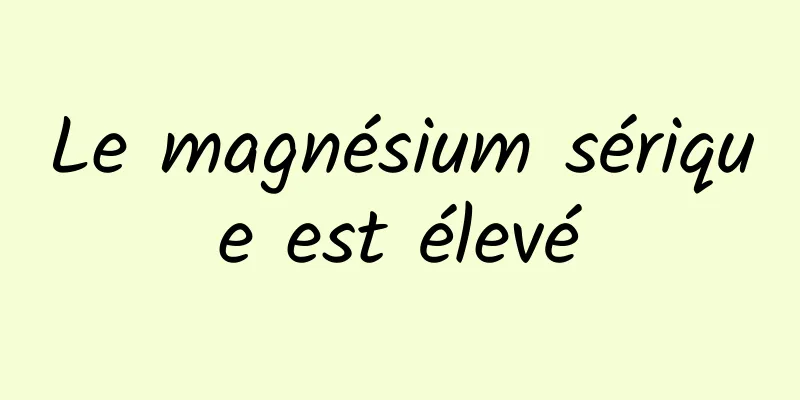 Le magnésium sérique est élevé