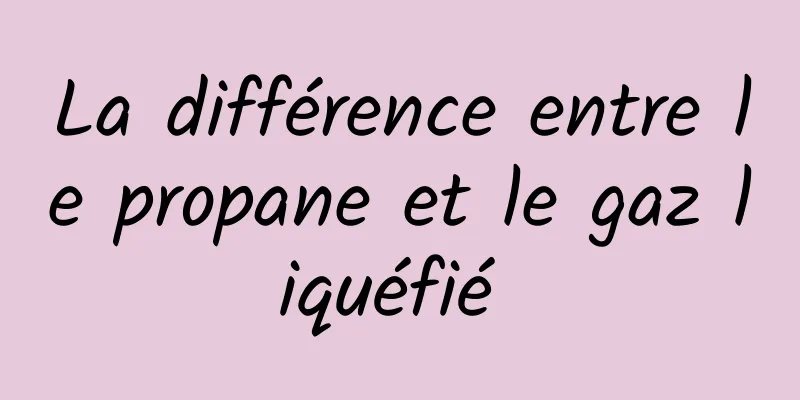 La différence entre le propane et le gaz liquéfié 