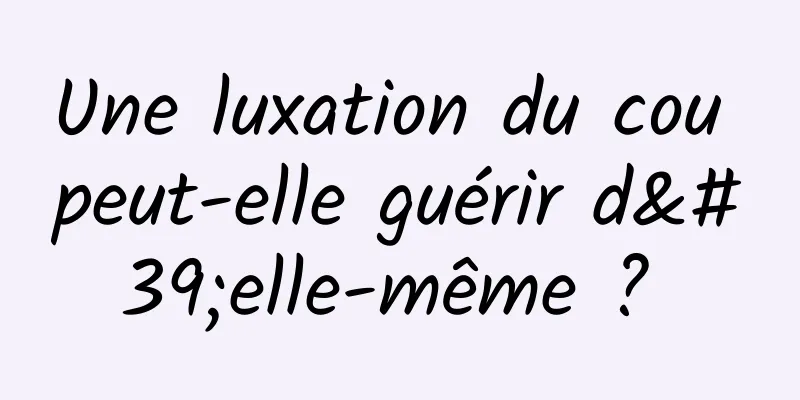 Une luxation du cou peut-elle guérir d'elle-même ? 